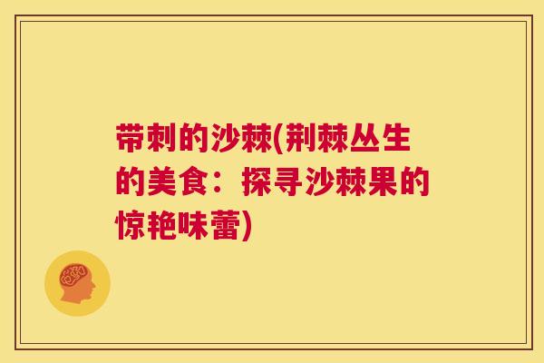 带刺的沙棘(荆棘丛生的美食：探寻沙棘果的惊艳味蕾)