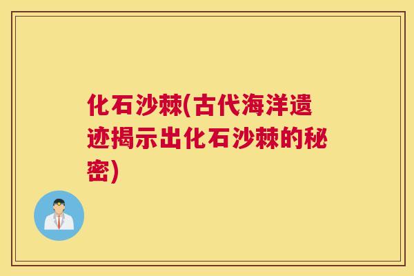 化石沙棘(古代海洋遗迹揭示出化石沙棘的秘密)