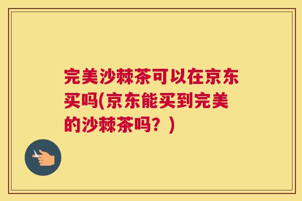 完美沙棘茶可以在京东买吗(京东能买到完美的沙棘茶吗？)