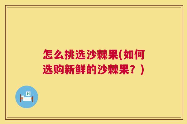 怎么挑选沙棘果(如何选购新鲜的沙棘果？)