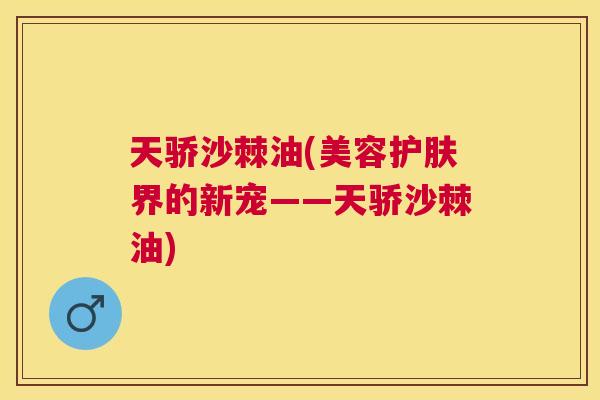 天骄沙棘油(美容护肤界的新宠——天骄沙棘油)