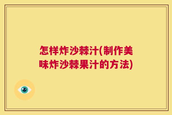 怎样炸沙棘汁(制作美味炸沙棘果汁的方法)