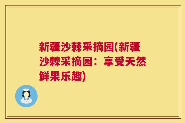 新疆沙棘采摘园(新疆沙棘采摘园：享受天然鲜果乐趣)