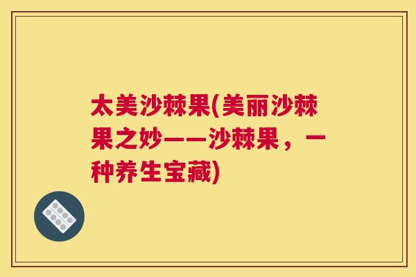 太美沙棘果(美丽沙棘果之妙——沙棘果，一种养生宝藏)