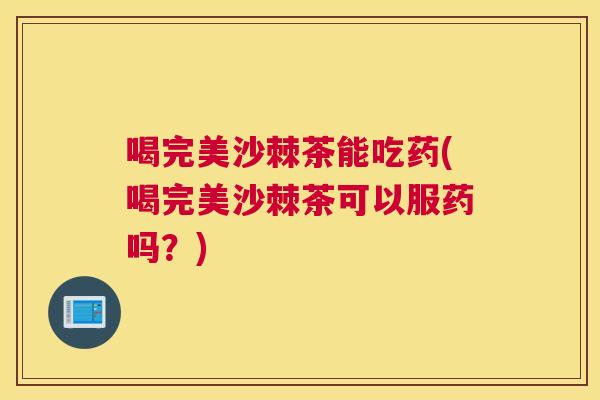 喝完美沙棘茶能吃药(喝完美沙棘茶可以服药吗？)