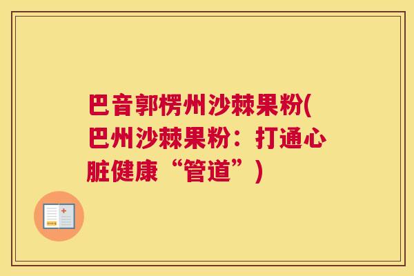 巴音郭楞州沙棘果粉(巴州沙棘果粉：打通心脏健康“管道”)