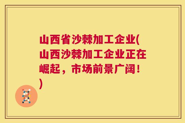 山西省沙棘加工企业(山西沙棘加工企业正在崛起，市场前景广阔！)