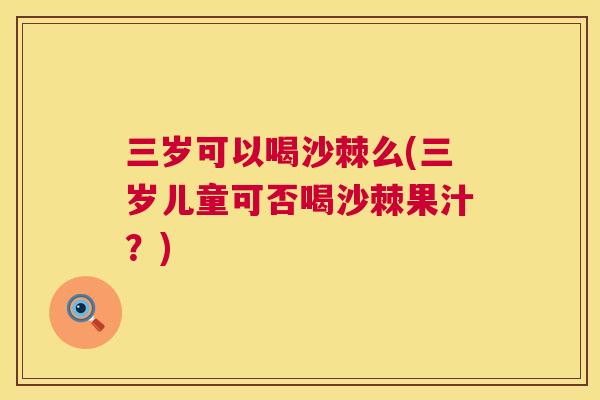 三岁可以喝沙棘么(三岁儿童可否喝沙棘果汁？)