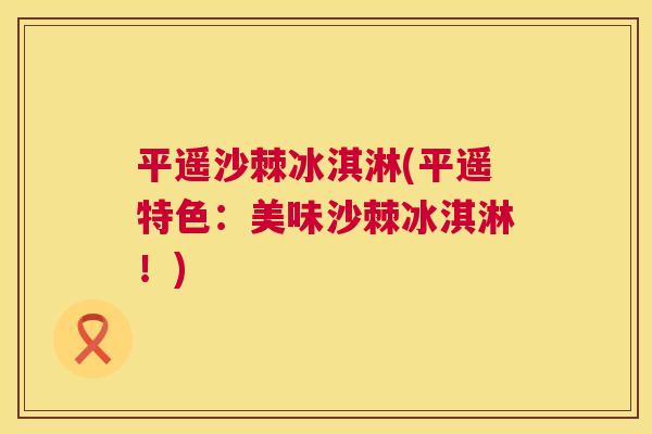 平遥沙棘冰淇淋(平遥特色：美味沙棘冰淇淋！)