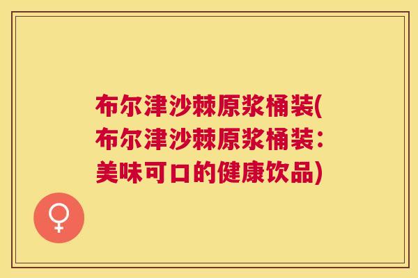布尔津沙棘原浆桶装(布尔津沙棘原浆桶装：美味可口的健康饮品)