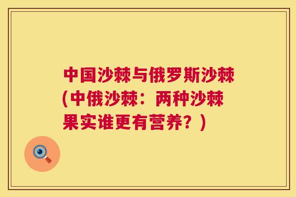 中国沙棘与俄罗斯沙棘(中俄沙棘：两种沙棘果实谁更有营养？)