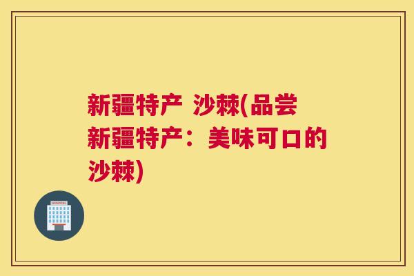 新疆特产 沙棘(品尝新疆特产:美味可口的沙棘)