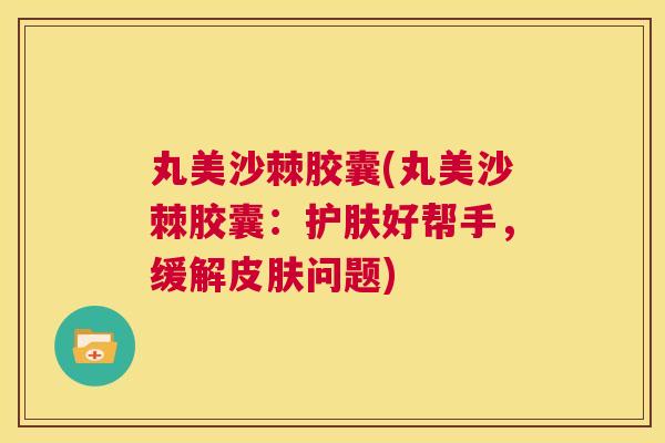 丸美沙棘胶囊(丸美沙棘胶囊：护肤好帮手，缓解皮肤问题)