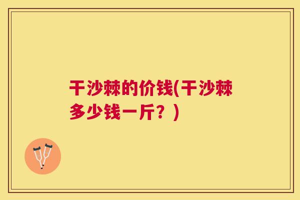 干沙棘的价钱(干沙棘多少钱一斤?)