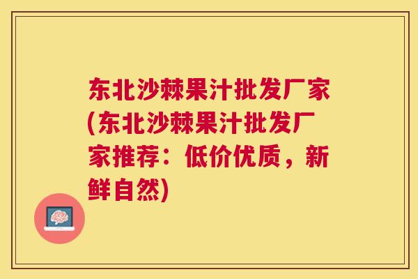 东北沙棘果汁批发厂家(东北沙棘果汁批发厂家推荐：低价优质，新鲜自然)