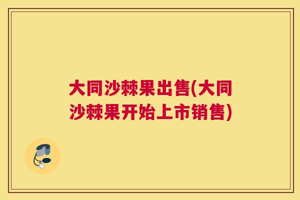 大同沙棘果出售(大同沙棘果开始上市销售)