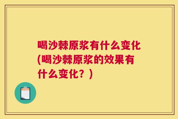 喝沙棘原浆有什么变化(喝沙棘原浆的效果有什么变化?)