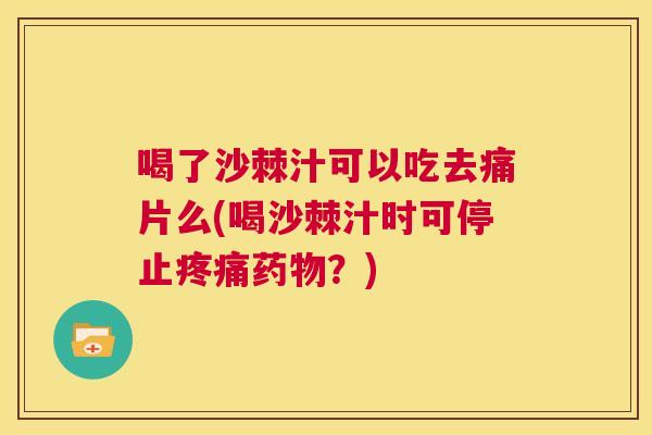 喝了沙棘汁可以吃去痛片么(喝沙棘汁时可停止疼痛药物？)