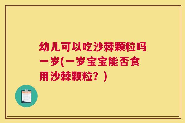 幼儿可以吃沙棘颗粒吗一岁(一岁宝宝能否食用沙棘颗粒？)