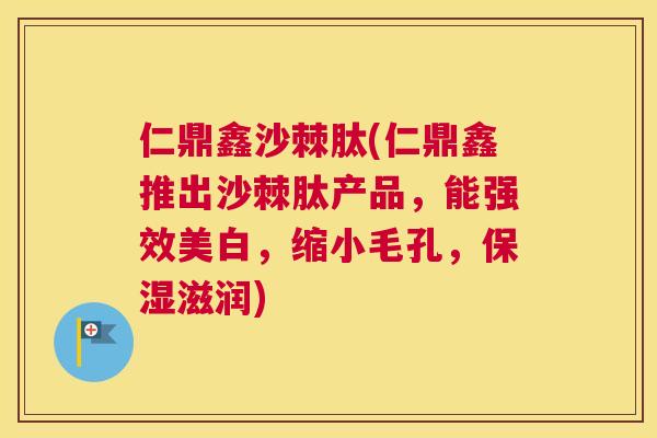 仁鼎鑫沙棘肽(仁鼎鑫推出沙棘肽产品，能强效美白，缩小毛孔，保湿滋润)