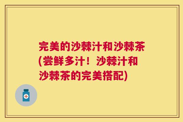 完美的沙棘汁和沙棘茶(尝鲜多汁！沙棘汁和沙棘茶的完美搭配)
