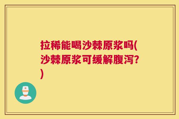 拉稀能喝沙棘原浆吗(沙棘原浆可缓解腹泻？)