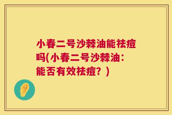 小春二号沙棘油能祛痘吗(小春二号沙棘油：能否有效祛痘？)