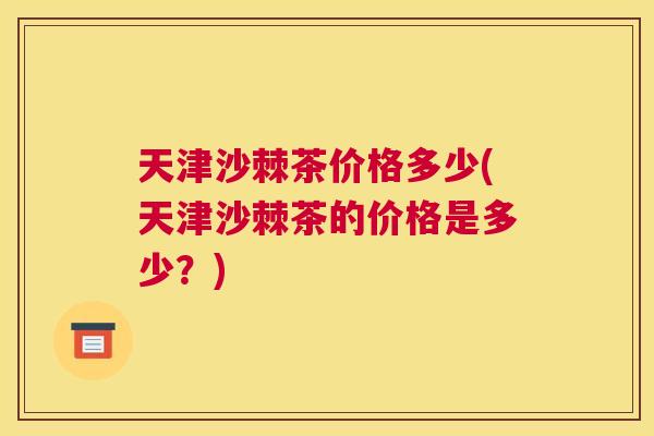 天津沙棘茶价格多少(天津沙棘茶的价格是多少？)