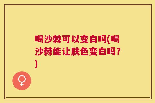 喝沙棘可以变白吗(喝沙棘能让肤色变白吗？)