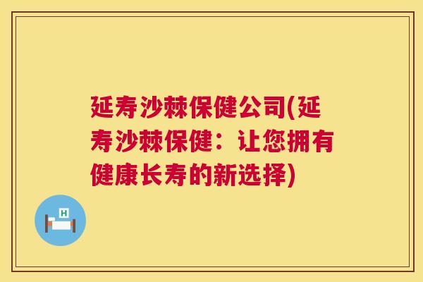 延寿沙棘保健公司(延寿沙棘保健：让您拥有健康长寿的新选择)