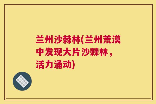 兰州沙棘林(兰州荒漠中发现大片沙棘林， 活力涌动)