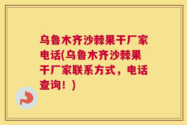 乌鲁木齐沙棘果干厂家电话(乌鲁木齐沙棘果干厂家联系方式，电话查询！)