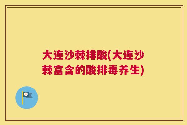 大连沙棘排酸(大连沙棘富含的酸排毒养生)