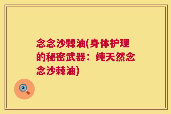 念念沙棘油(身体护理的秘密武器：纯天然念念沙棘油)