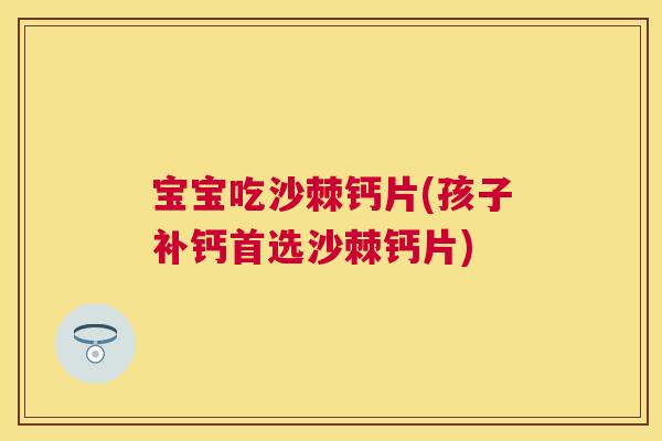 宝宝吃沙棘钙片(孩子补钙首选沙棘钙片)