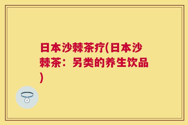 日本沙棘茶疗(日本沙棘茶：另类的养生饮品)