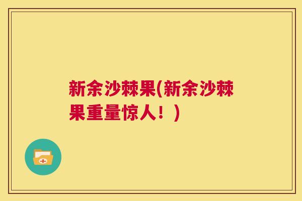 新余沙棘果(新余沙棘果重量惊人！)