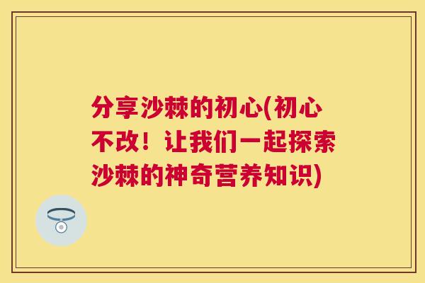 分享沙棘的初心(初心不改！让我们一起探索沙棘的神奇营养知识)