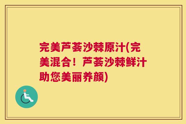 完美芦荟沙棘原汁(完美混合！芦荟沙棘鲜汁助您美丽养颜)
