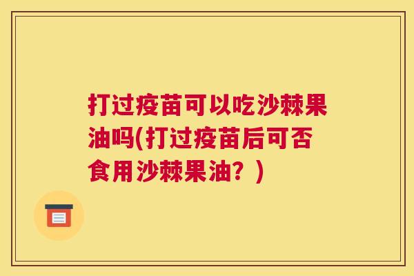 打过疫苗可以吃沙棘果油吗(打过疫苗后可否食用沙棘果油？)