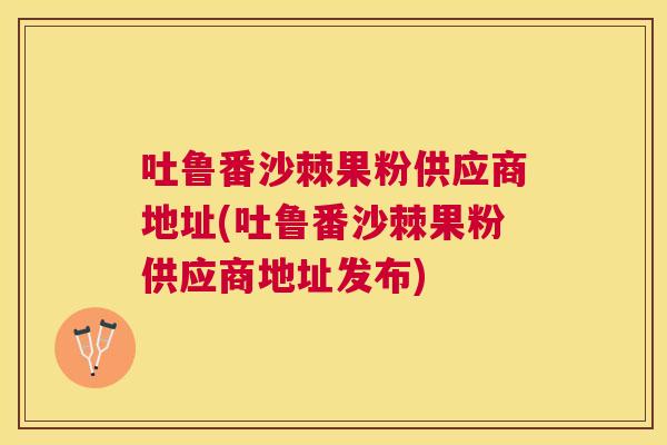 吐鲁番沙棘果粉供应商地址(吐鲁番沙棘果粉供应商地址发布)