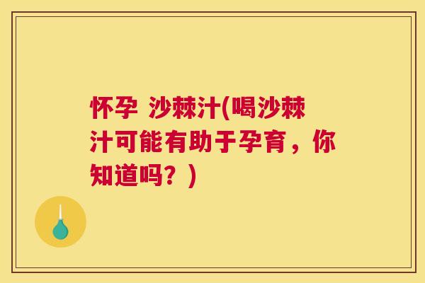 怀孕 沙棘汁(喝沙棘汁可能有助于孕育，你知道吗？)