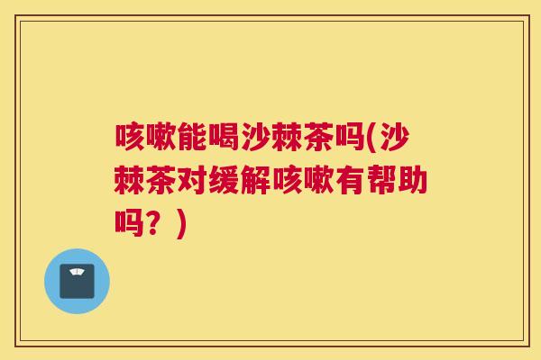 咳嗽能喝沙棘茶吗(沙棘茶对缓解咳嗽有帮助吗？)