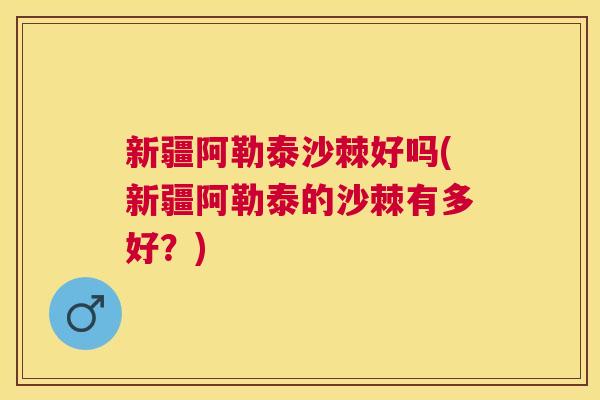 新疆阿勒泰沙棘好吗(新疆阿勒泰的沙棘有多好？)