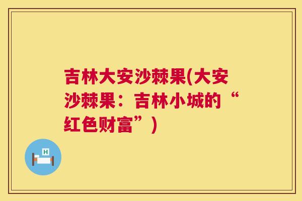 吉林大安沙棘果(大安沙棘果：吉林小城的“红色财富”)