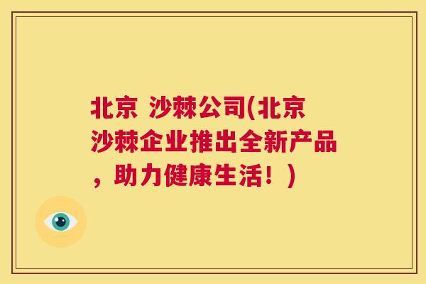 北京 沙棘公司(北京沙棘企业推出全新产品，助力健康生活！)