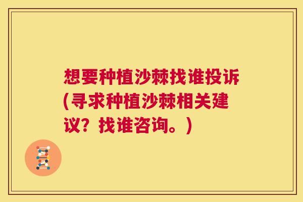 想要种植沙棘找谁投诉(寻求种植沙棘相关建议？找谁咨询。)