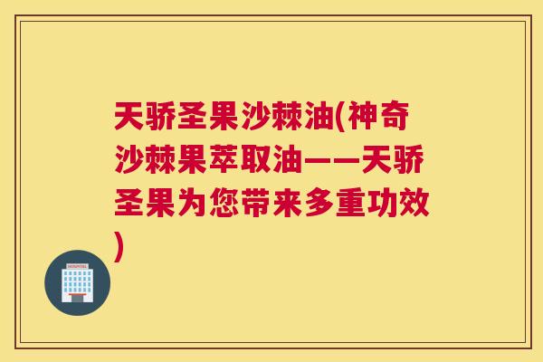 天骄圣果沙棘油(神奇沙棘果萃取油——天骄圣果为您带来多重功效)