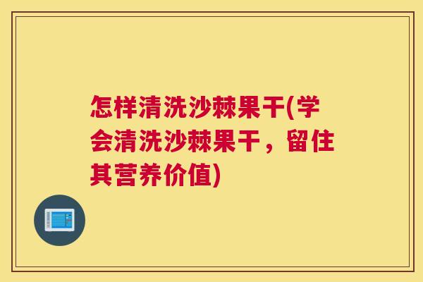 怎样清洗沙棘果干(学会清洗沙棘果干,留住其营养价值)