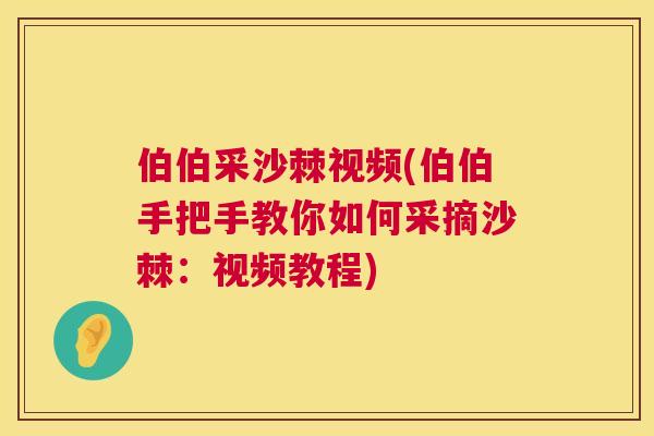 伯伯采沙棘视频(伯伯手把手教你如何采摘沙棘：视频教程)